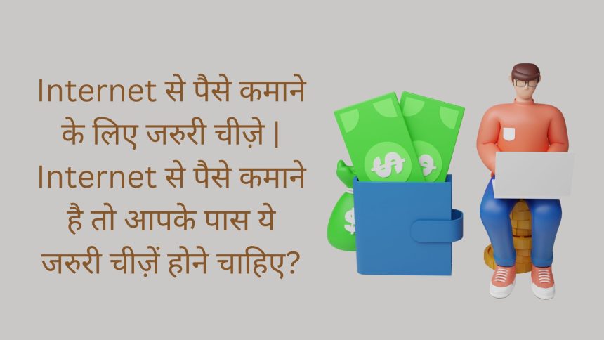 Internet से पैसे कमाने के लिए जरुरी चीज़े | Internet से पैसे कमाने है तो आपके पास ये जरुरी चीज़ें होने चाहिए?